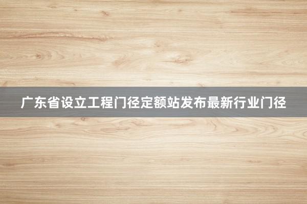 广东省设立工程门径定额站发布最新行业门径