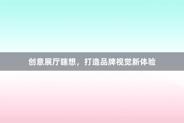 创意展厅瞎想，打造品牌视觉新体验