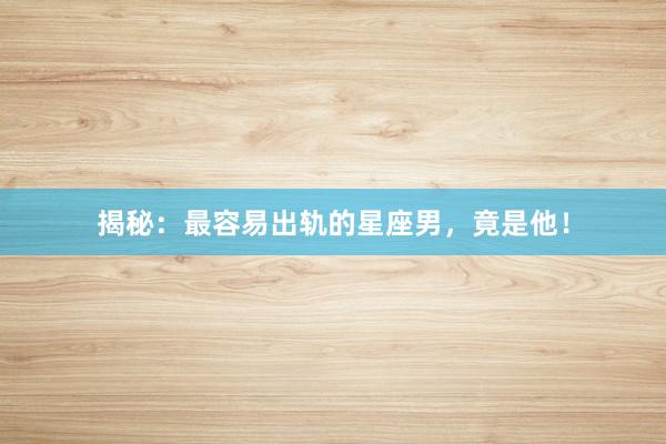 揭秘：最容易出轨的星座男，竟是他！