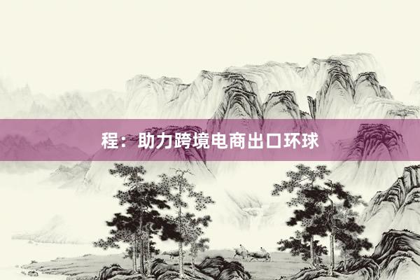 程：助力跨境电商出口环球