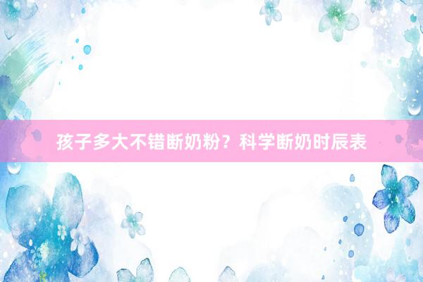 孩子多大不错断奶粉？科学断奶时辰表