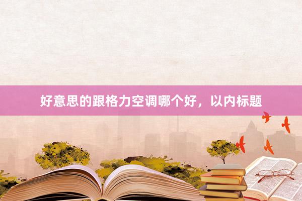 好意思的跟格力空调哪个好，以内标题