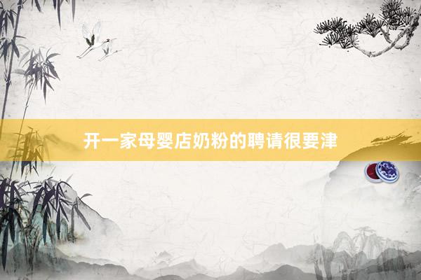 开一家母婴店奶粉的聘请很要津