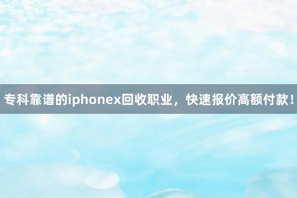 专科靠谱的iphonex回收职业，快速报价高额付款！