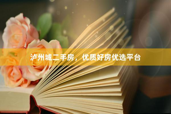 泸州城二手房，优质好房优选平台