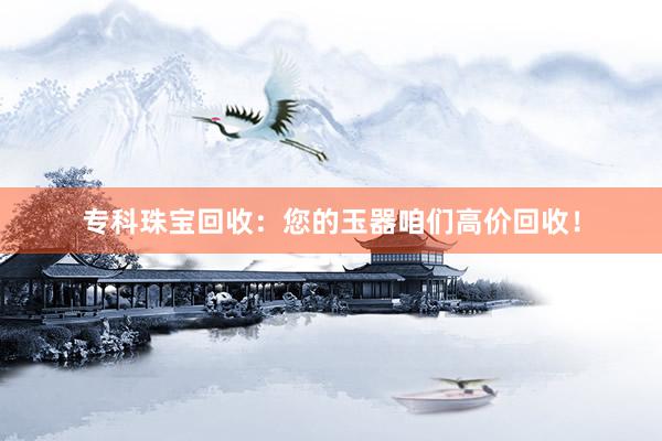 专科珠宝回收：您的玉器咱们高价回收！