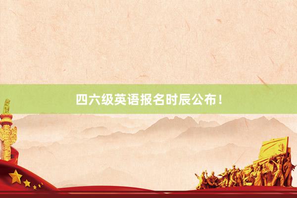 四六级英语报名时辰公布！