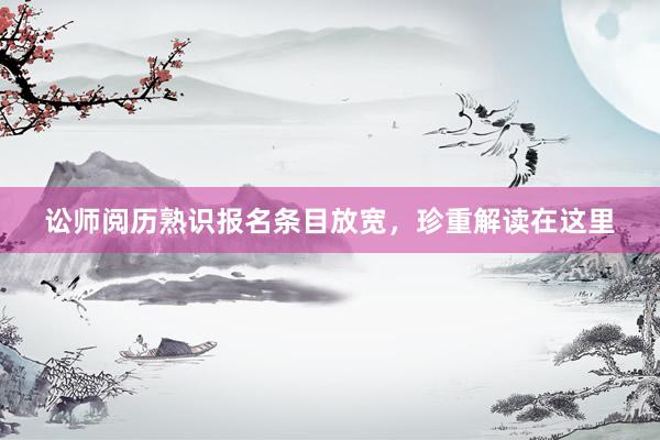 讼师阅历熟识报名条目放宽，珍重解读在这里