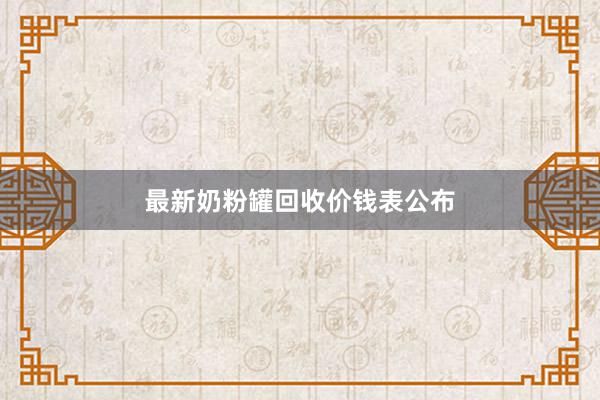 最新奶粉罐回收价钱表公布