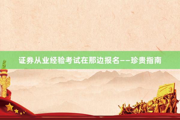 证券从业经验考试在那边报名——珍贵指南