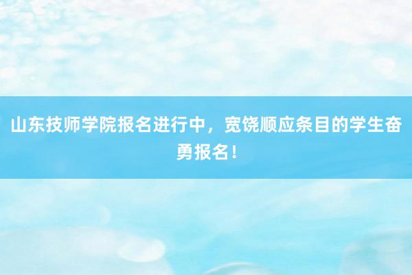 山东技师学院报名进行中，宽饶顺应条目的学生奋勇报名！