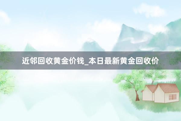 近邻回收黄金价钱_本日最新黄金回收价