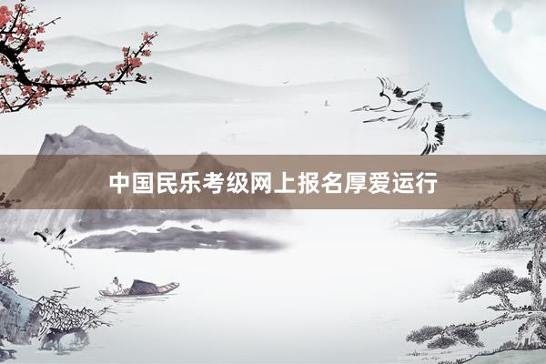 中国民乐考级网上报名厚爱运行