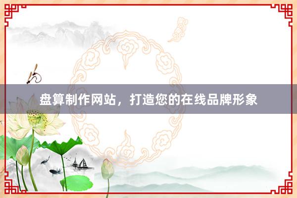 盘算制作网站，打造您的在线品牌形象