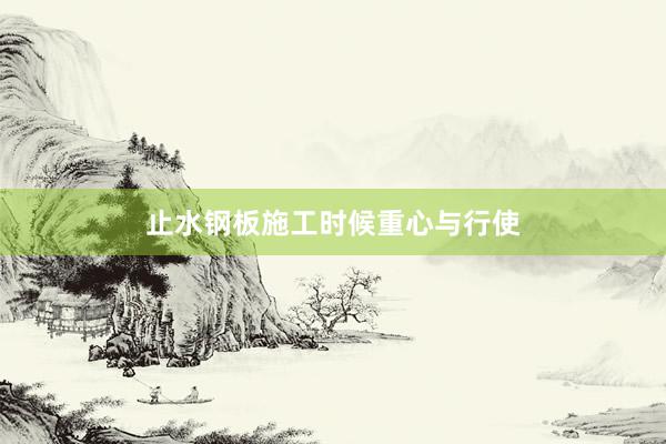止水钢板施工时候重心与行使