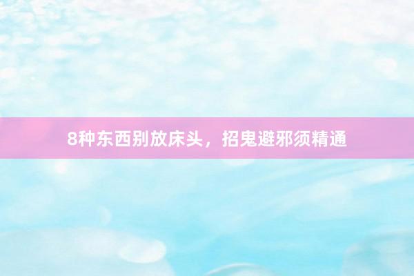 8种东西别放床头，招鬼避邪须精通