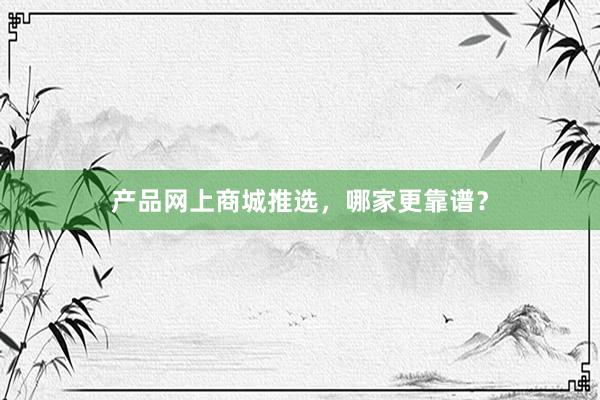 产品网上商城推选，哪家更靠谱？