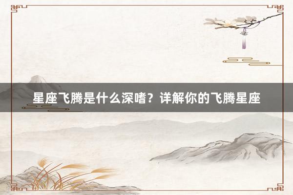 星座飞腾是什么深嗜？详解你的飞腾星座