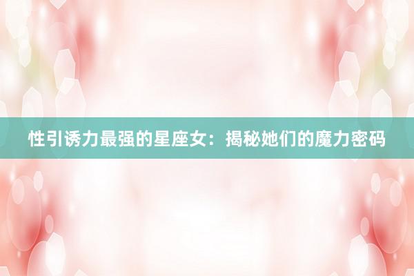 性引诱力最强的星座女：揭秘她们的魔力密码