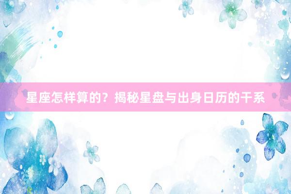 星座怎样算的？揭秘星盘与出身日历的干系