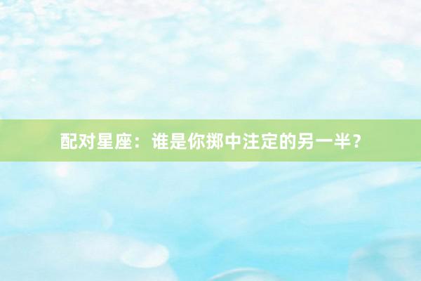 配对星座：谁是你掷中注定的另一半？