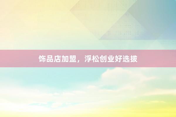 饰品店加盟，浮松创业好选拔
