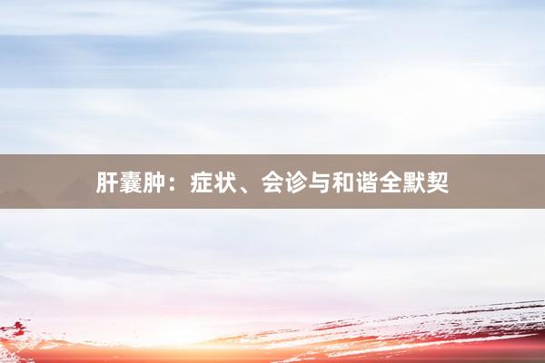 肝囊肿：症状、会诊与和谐全默契