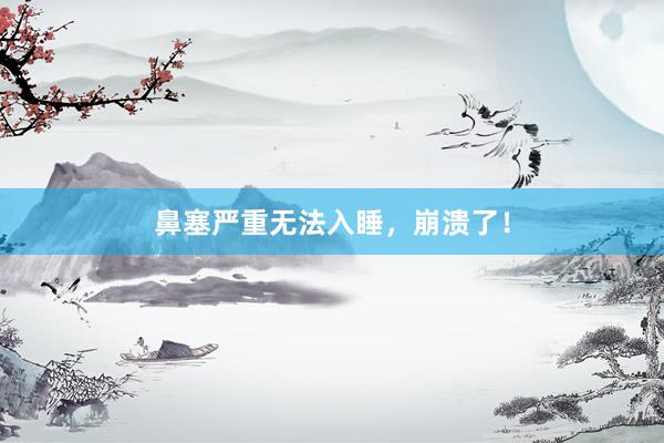 鼻塞严重无法入睡，崩溃了！