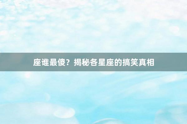座谁最傻？揭秘各星座的搞笑真相